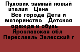 Пуховик зимний новый италия › Цена ­ 5 000 - Все города Дети и материнство » Детская одежда и обувь   . Ярославская обл.,Переславль-Залесский г.